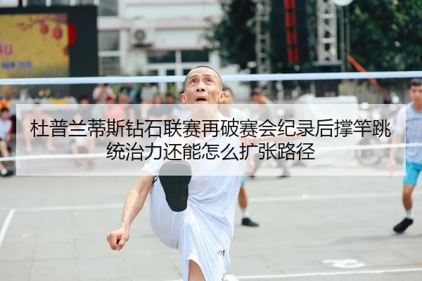 杜普兰蒂斯钻石联赛再破赛会纪录后撑竿跳统治力还能怎么扩张路径