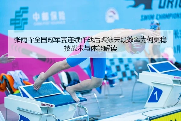 张雨霏全国冠军赛连续作战后蝶泳末段效率为何更稳技战术与体能解读